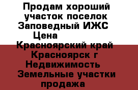 Продам хороший участок поселок Заповедный ИЖС › Цена ­ 550 000 - Красноярский край, Красноярск г. Недвижимость » Земельные участки продажа   